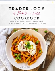 Trader Joe's 5 Items or Less Cookbook: Easy & delicious recipes using 
