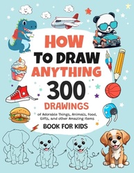 How To Draw Anything: 300 Drawings of Adorable Things, Animals, Food, 